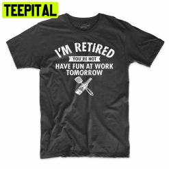 I’m Retired You’re Not Have Fun At Work Tomorrow Funny Trending Unisex Shirt