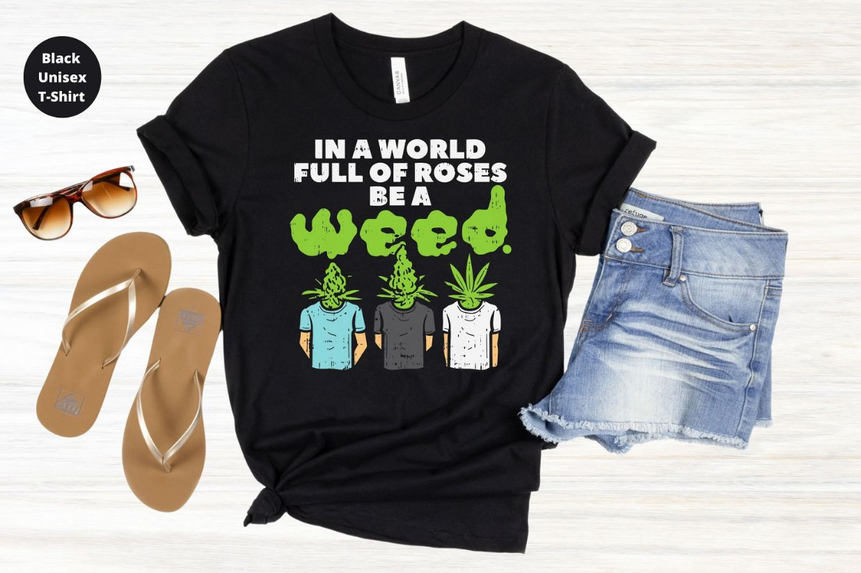 In A World Full Of Roses Be A Weed T-Shirt