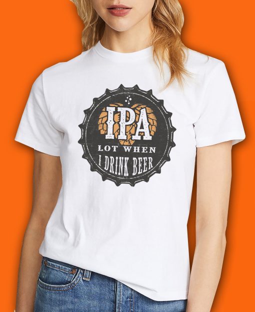 Ipa Lot When I Drink Beer Funny Ipa Beer Mens Women’s Funny Beer T Unisex T-Shirt