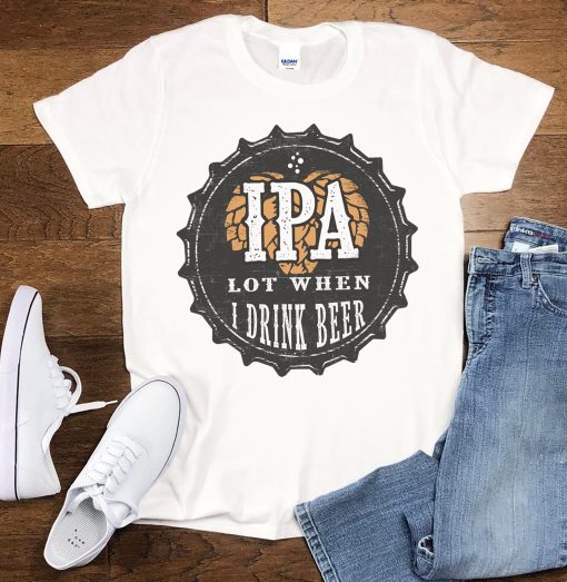 Ipa Lot When I Drink Beer Funny Ipa Beer Mens Women’s Funny Beer T Unisex T-Shirt