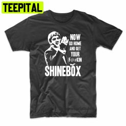 Now Go Home And Get Your F#&@ing Shinebox Funny Trending Unisex Shirt