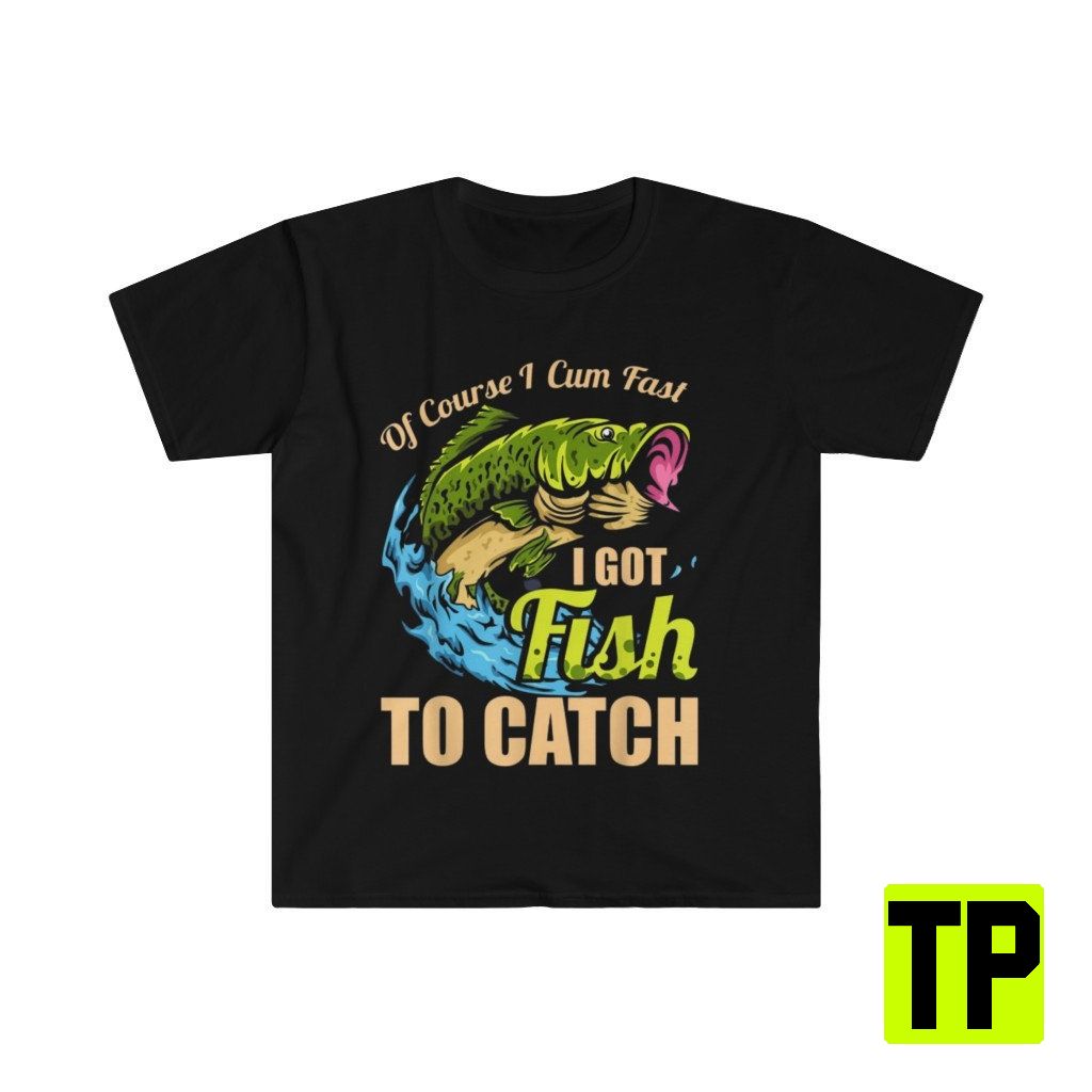 Of Course I Cum Fast I Got Fish To Catch Funny Meme Unisex Shirt