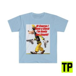 Of Course I Have A Glock I’m Goofy Not Stupid Meme Unisex Shirt