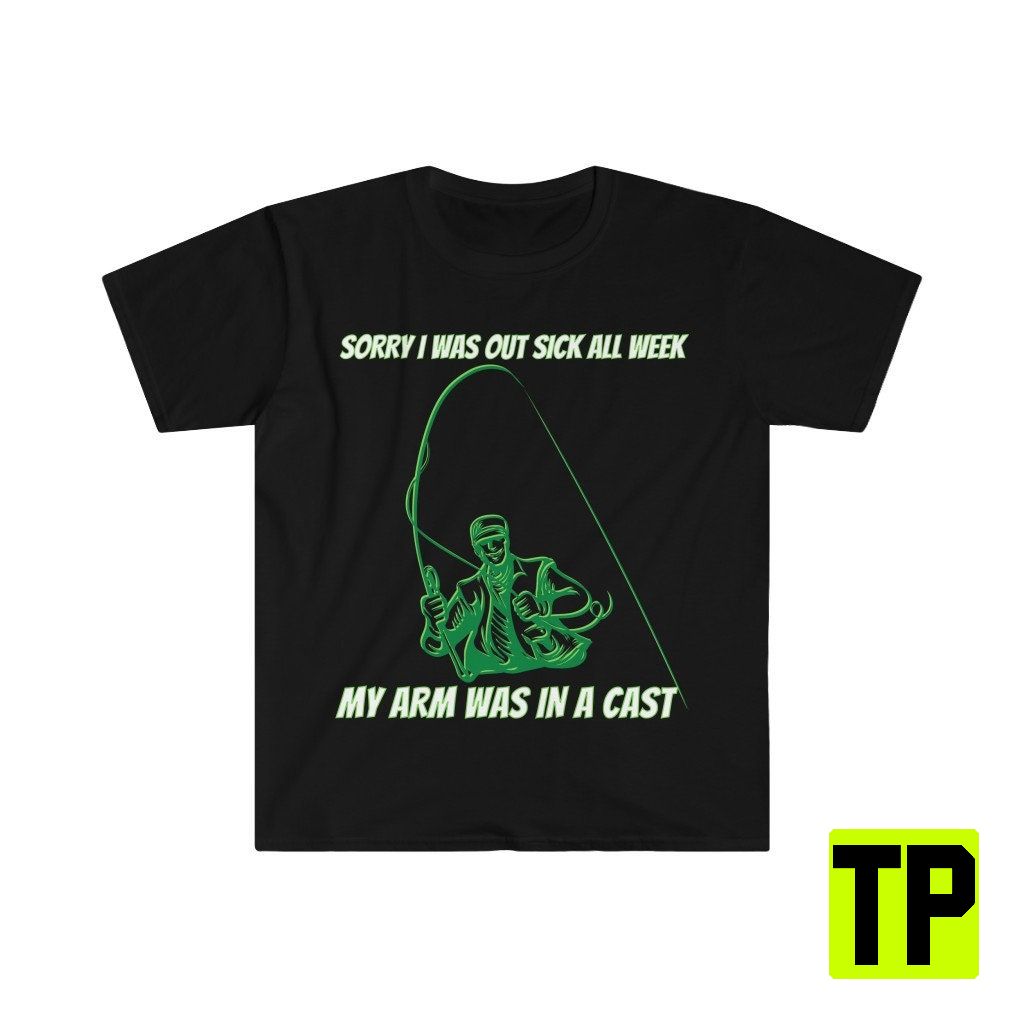 Sorry I Was Out Sick My Arm Was In A Cast Fishing Meme Unisex Shirt