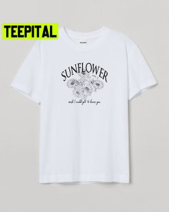 Sunflower Vol 6 Wish I Could Get To Know You Trending Unisex Shirt