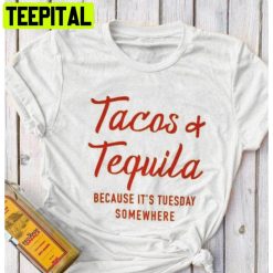 Tacos And Tequila Because It’s Tuesday Somewhere Trending Unisex Shirt