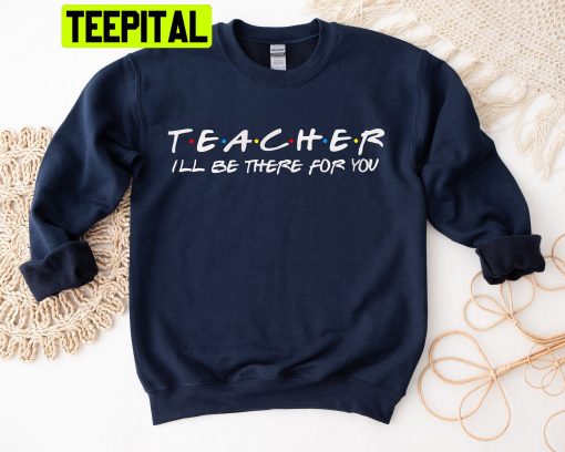 Teacher I’ll Be There For You Trending Unisex Shirt