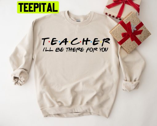 Teacher I’ll Be There For You Trending Unisex Shirt