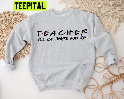 Teacher I’ll Be There For You Trending Unisex Shirt