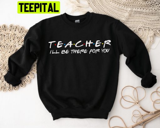 Teacher I’ll Be There For You Trending Unisex Shirt