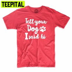 Tell Your Dog I Said Hi Funny Dog Lover Trending Unisex Shirt