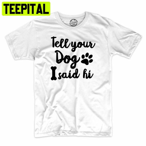 Tell Your Dog I Said Hi Funny Dog Lover Trending Unisex Shirt