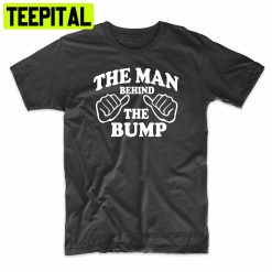 The Man Behind The Bump Fathers Trending Unisex Shirt