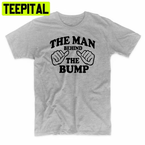 The Man Behind The Bump Fathers Trending Unisex Shirt