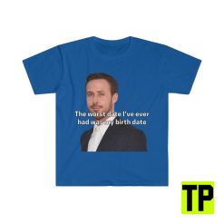 The Worst Date I’ve Ever Had Was My Birth Date Ryan Gosling Meme Unisex Shirt