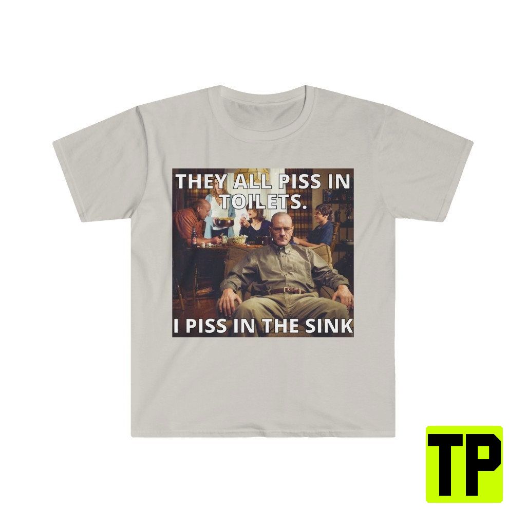 They All Piss In Toilets I Piss In The Sink Breaking Bad Meme Unisex Shirt