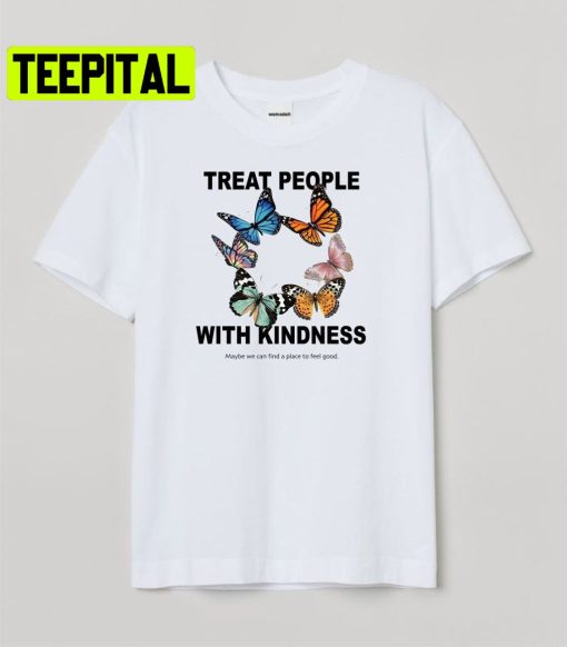 Treat People With Kindness Maybe We Can Find A Place To Feel Good Trending Unisex Shirt