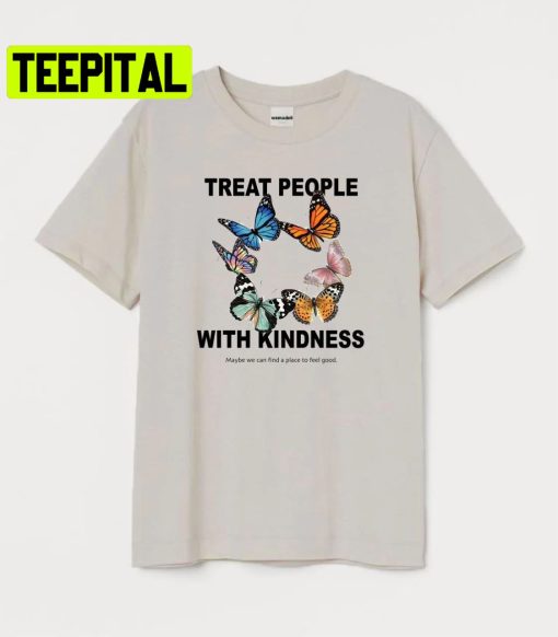 Treat People With Kindness Maybe We Can Find A Place To Feel Good Trending Unisex Shirt