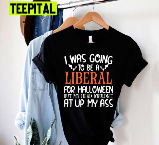 I Was Going To Be A Liberal For Halloween But My Head Wouldn’t Fit Up My Ass Trending Unisex Shirt