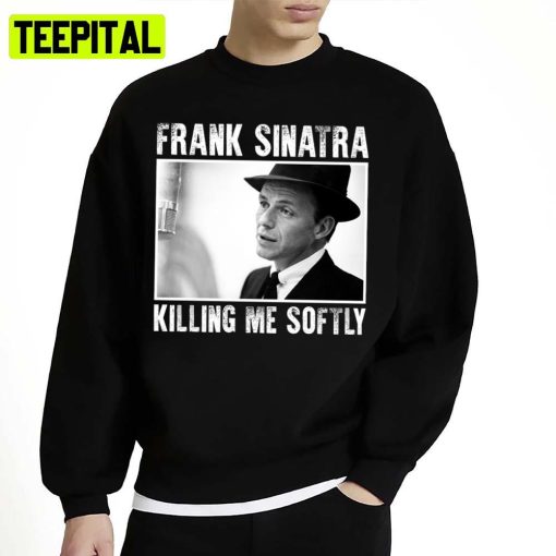 Song Of Frank Sinatra Killing Me Softly Unisex Sweatshirt