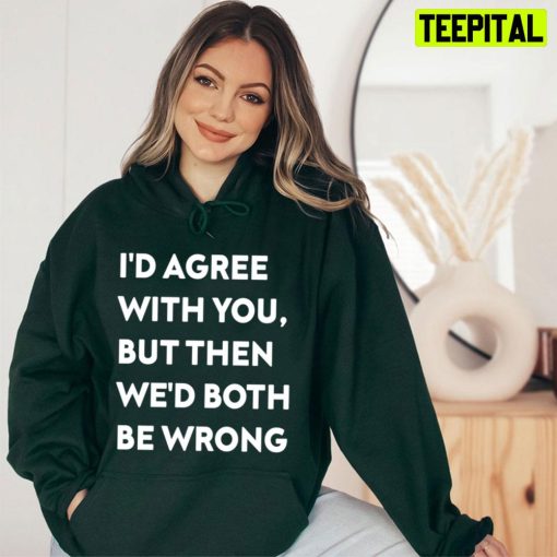 I’d Agree With You But Then We’d Both Be Wrong White Art Trending Unisex T-Shirt