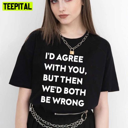 I’d Agree With You But Then We’d Both Be Wrong White Art Trending Unisex T-Shirt