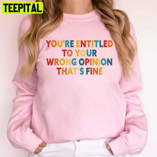 You’re Entitled To Your Wrong Opinion That’s Fine Trending Unisex T-Shirt