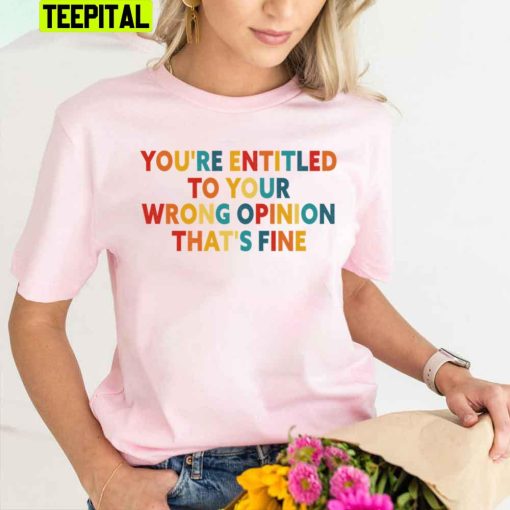 You’re Entitled To Your Wrong Opinion That’s Fine Trending Unisex T-Shirt