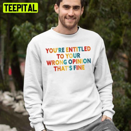 You’re Entitled To Your Wrong Opinion That’s Fine Trending Unisex T-Shirt