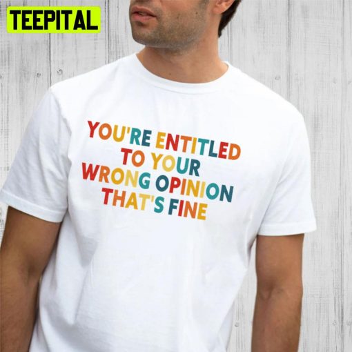 You’re Entitled To Your Wrong Opinion That’s Fine Trending Unisex T-Shirt