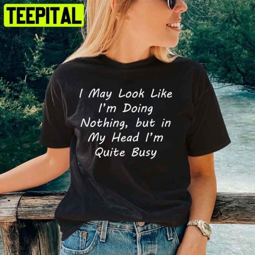 I May Look Like I’m Doing Nothing But In My Head I’m Quite Busy Unisex T-Shirt