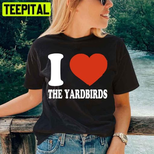 I Love The Yardbirds Unisex T-Shirt