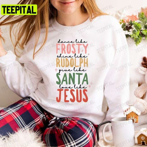 Dance Like Frosty Shine Like Rudolph Give Like Santa Love Like Jesus Cute Christmas Unisex T-Shirt